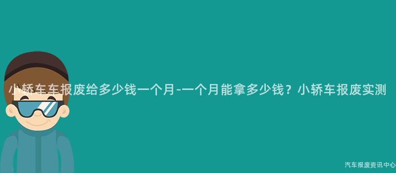 小轿车车报废给多少钱一个月-一个月能拿多少钱？小轿车报废实测