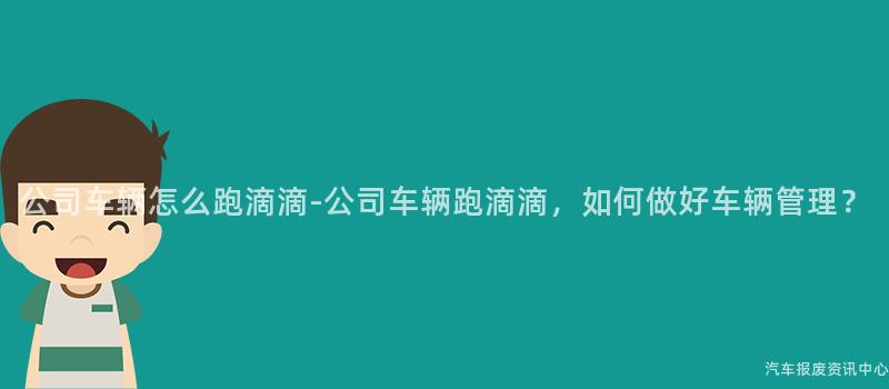 公司车辆怎么跑滴滴-公司车辆跑滴滴，如何做好车辆管理？