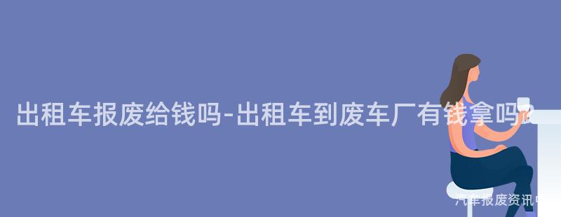 出租车报废给钱吗-出租车到废车厂有钱拿吗？
