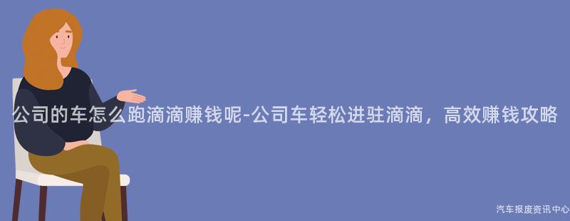 公司的车怎么跑滴滴赚钱呢-公司车轻松进驻滴滴，高效赚钱攻略