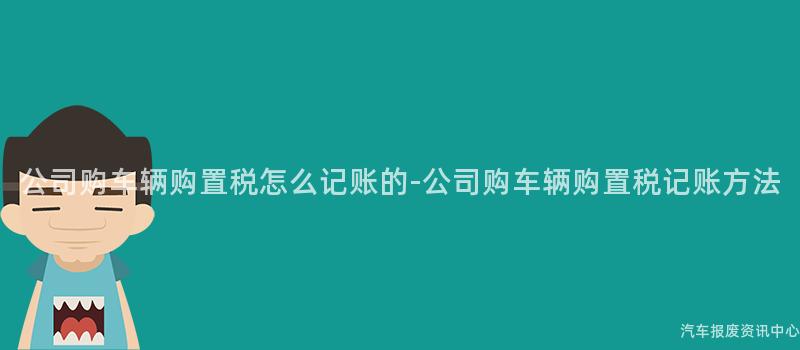 公司购车辆购置税怎么记账的-公司购车辆购置税记账方法