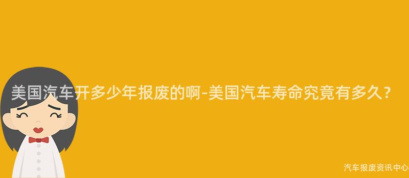 美国汽车开多少年报废的啊-美国汽车寿命究竟有多久？
