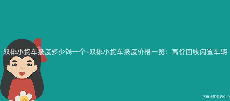 双排小货车报废多少钱一个-双排小货车报废价格一览：高价回收闲置车辆