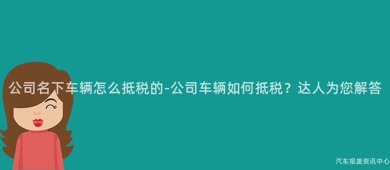 公司名下车辆怎么抵税的-公司车辆如何抵税？达人为您解答