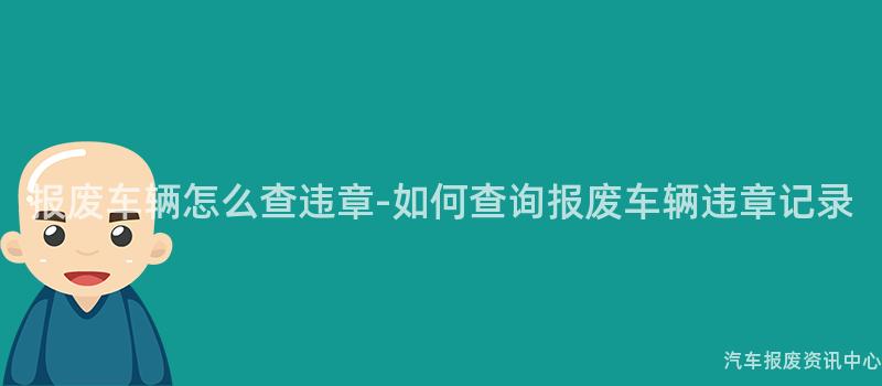 报废车辆怎么查违章-如何查询报废车辆违章记录