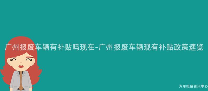 广州报废车辆有补贴吗现在-广州报废车辆现有补贴政策速览