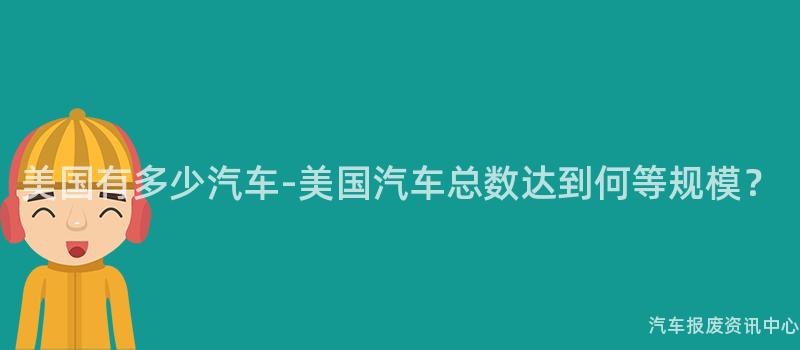 美国有多少汽车-美国汽车总数达到何等规模？