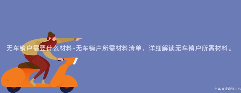无车销户需要什么材料-无车销户所需材料清单，详细解读无车销户所需材料。