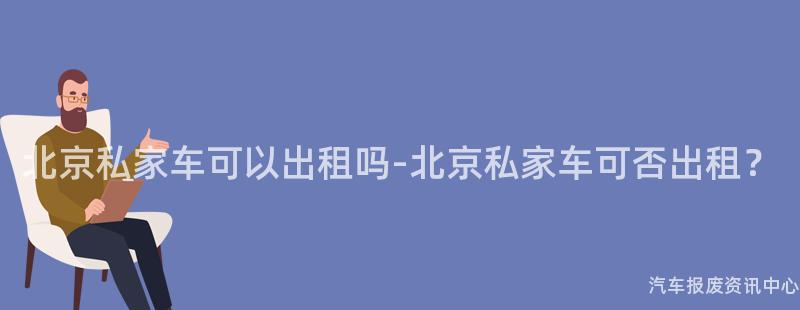 北京私家车可以出租吗-北京私家车可否出租？