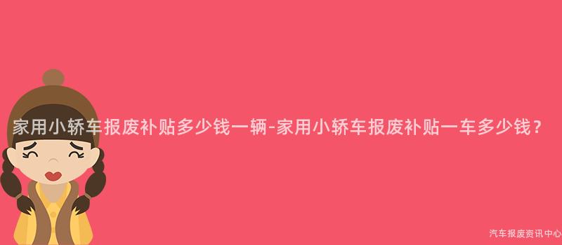 家用小轿车报废补贴多少钱一辆-家用小轿车报废补贴一车多少钱？