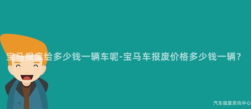 宝马报废给多少钱一辆车呢-宝马车报废价格多少钱一辆？