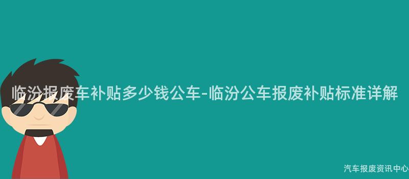 临汾报废车补贴多少钱公车-临汾公车报废补贴标准详解