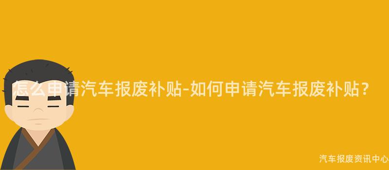 怎么申请汽车报废补贴-如何申请汽车报废补贴？