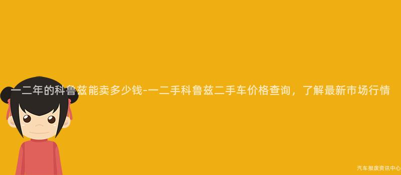 一二年的科鲁兹能卖多少钱-一二手科鲁兹二手车价格查询，了解最新市场行情
