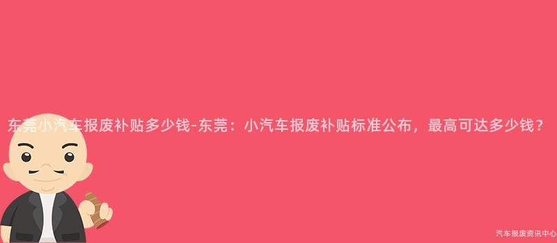 东莞小汽车报废补贴多少钱-东莞：小汽车报废补贴标准公布，最高可达多少钱？