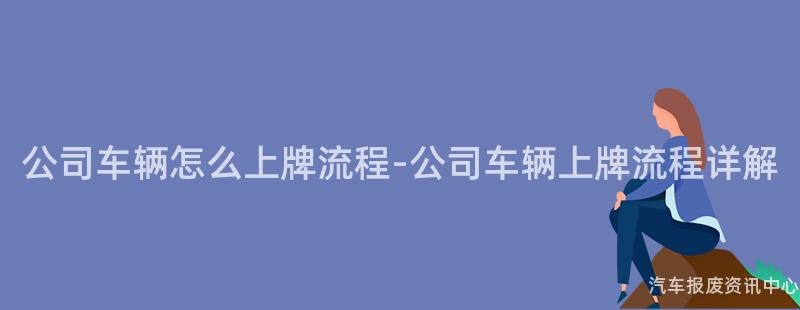 公司车辆怎么上牌流程-公司车辆上牌流程详解