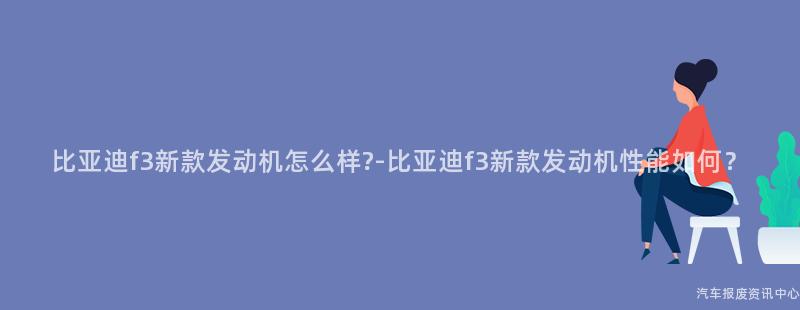 比亚迪f3新款发动机怎么样?-比亚迪f3新款发动机性能如何？