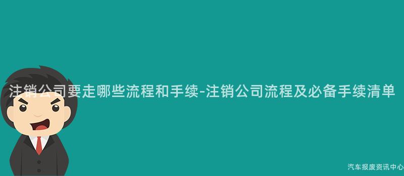 注销公司要走哪些流程和手续-注销公司流程及必备手续清单