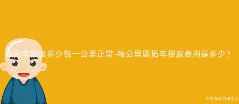 奥拓车报废多少钱一公里正常-每公里奥拓车报废费用是多少？