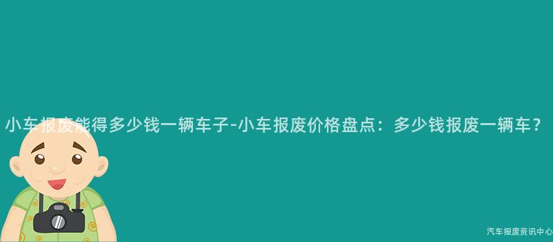小车报废能得多少钱一辆车子-小车报废价格盘点：多少钱报废一辆车？