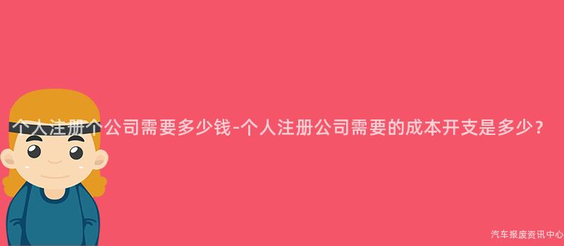 个人注册个公司需要多少钱-个人注册公司需要的成本开支是多少？