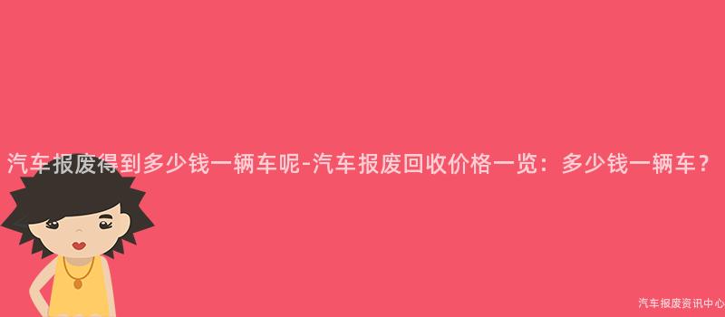 汽车报废得到多少钱一辆车呢-汽车报废回收价格一览：多少钱一辆车？