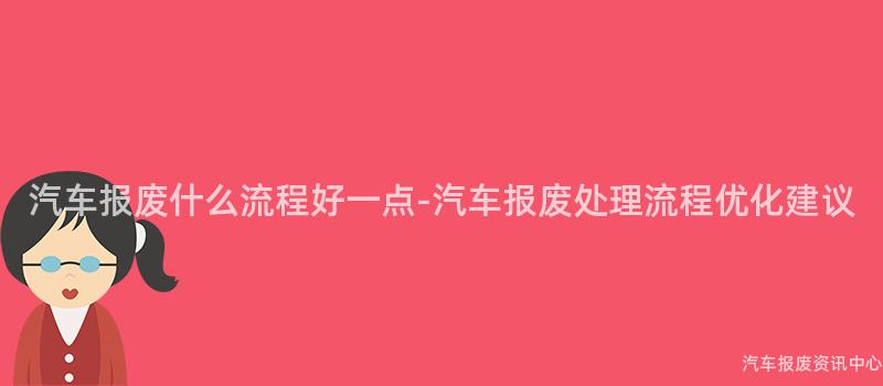 汽车报废什么流程好一点-汽车报废处理流程优化建议
