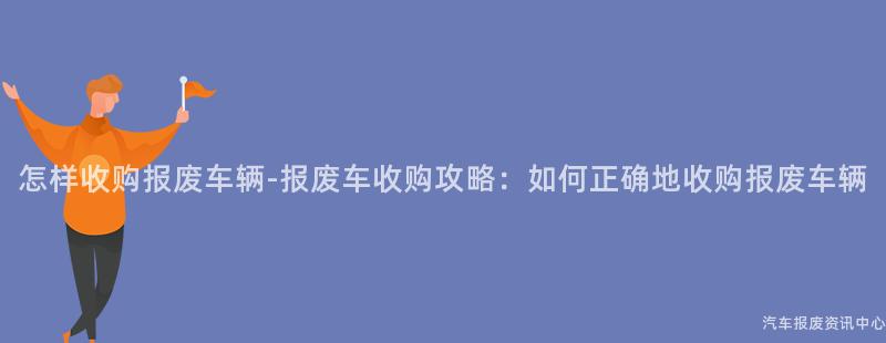 怎样收购报废车辆-报废车收购攻略：如何正确地收购报废车辆