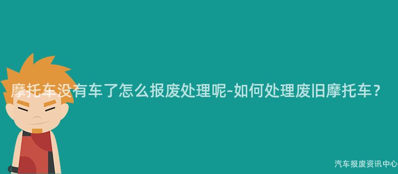 摩托车没有车了怎么报废处理呢-如何处理废旧摩托车？
