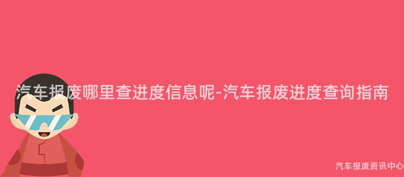 汽车报废哪里查进度信息呢-汽车报废进度查询指南