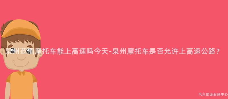 泉州范围摩托车能上高速吗今天-泉州摩托车是否允许上高速公路？