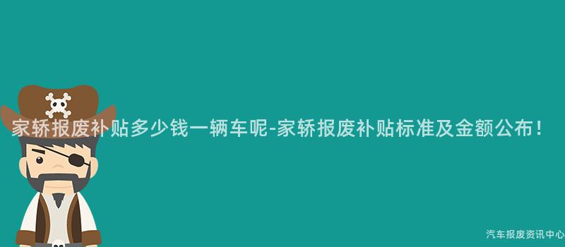 家轿报废补贴多少钱一辆车呢-家轿报废补贴标准及金额公布！
