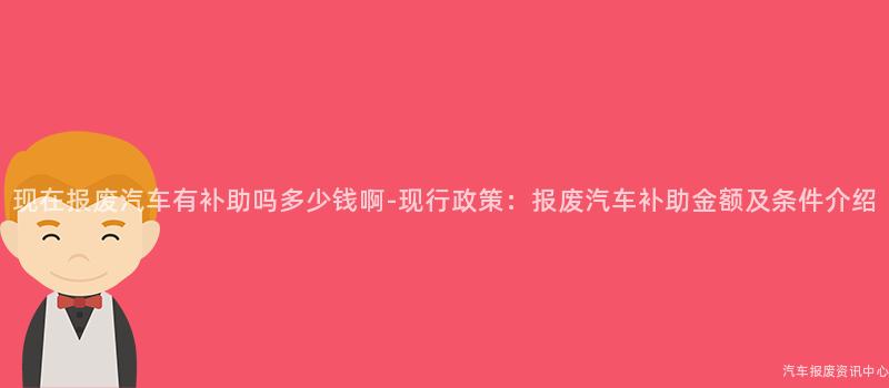 现在报废汽车有补助吗多少钱啊-现行政策：报废汽车补助金额及条件介绍