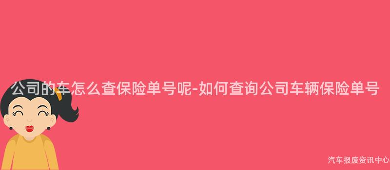 公司的车怎么查保险单号呢-如何查询公司车辆保险单号