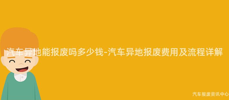 汽车异地能报废吗多少钱-汽车异地报废费用及流程详解