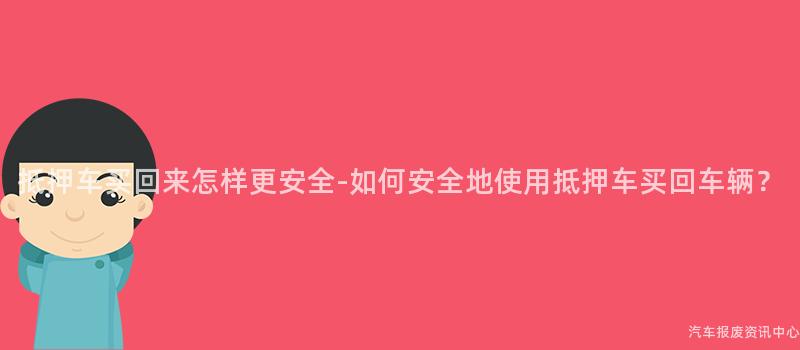 抵押车买回来怎样更安全-如何安全地使用抵押车买回车辆？