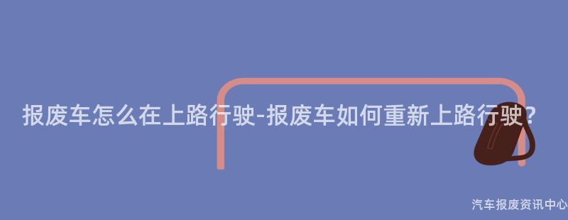 报废车怎么在上路行驶-报废车如何重新上路行驶？