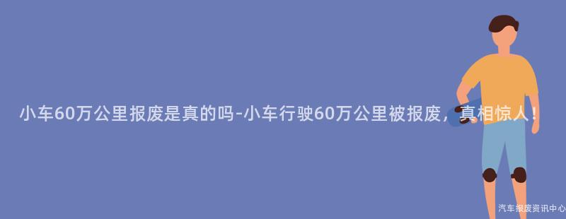 小车60万公里报废是真的吗-小车行驶60万公里被报废，真相惊人！