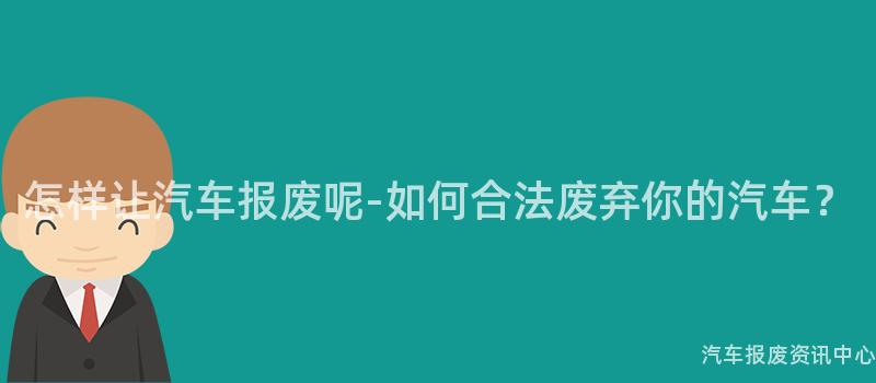怎样让汽车报废呢-如何合法废弃你的汽车？
