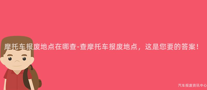 摩托车报废地点在哪查-查摩托车报废地点，这是您要的答案！