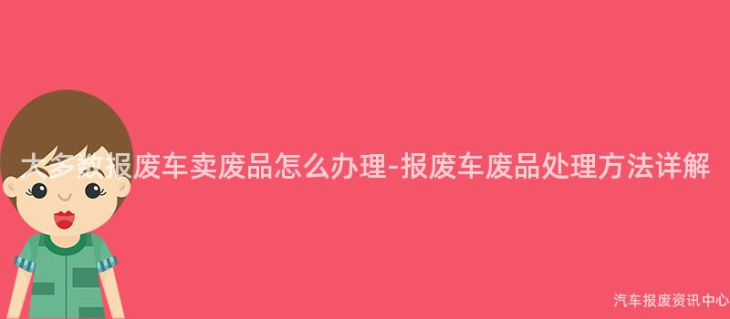 大多数报废车卖废品怎么办理-报废车废品处理方法详解