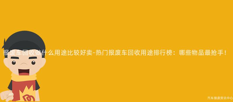 报废车回收做什么用途比较好卖-热门报废车回收用途排行榜：哪些物品最抢手！