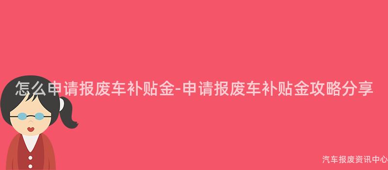 怎么申请报废车补贴金-申请报废车补贴金攻略分享