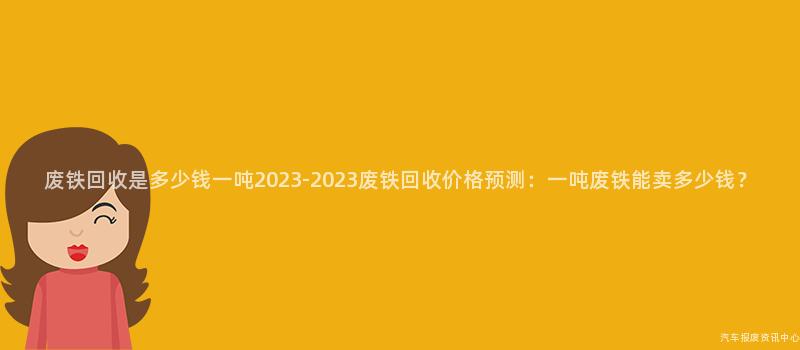 废铁回收是多少钱一吨2023-2023废铁回收价格预测：一吨废铁能卖多少钱？