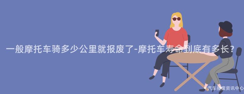 一般摩托车骑多少公里就报废了-摩托车寿命到底有多长？