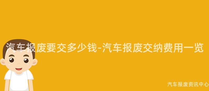 汽车报废要交多少钱-汽车报废交纳费用一览