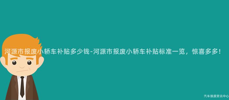 河源市报废小轿车补贴多少钱-河源市报废小轿车补贴标准一览，惊喜多多！