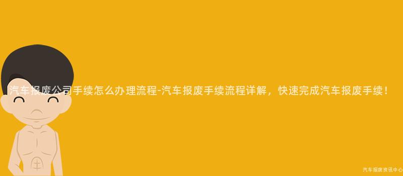 汽车报废公司手续怎么办理流程-汽车报废手续流程详解，快速完成汽车报废手续！