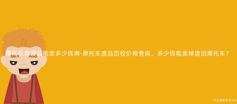摩托车卖废品能卖多少钱啊-摩托车废品回收价格查询，多少钱能卖掉废旧摩托车？