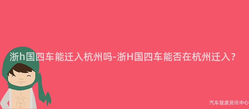 浙h国四车能迁入杭州吗-浙H国四车能否在杭州迁入？